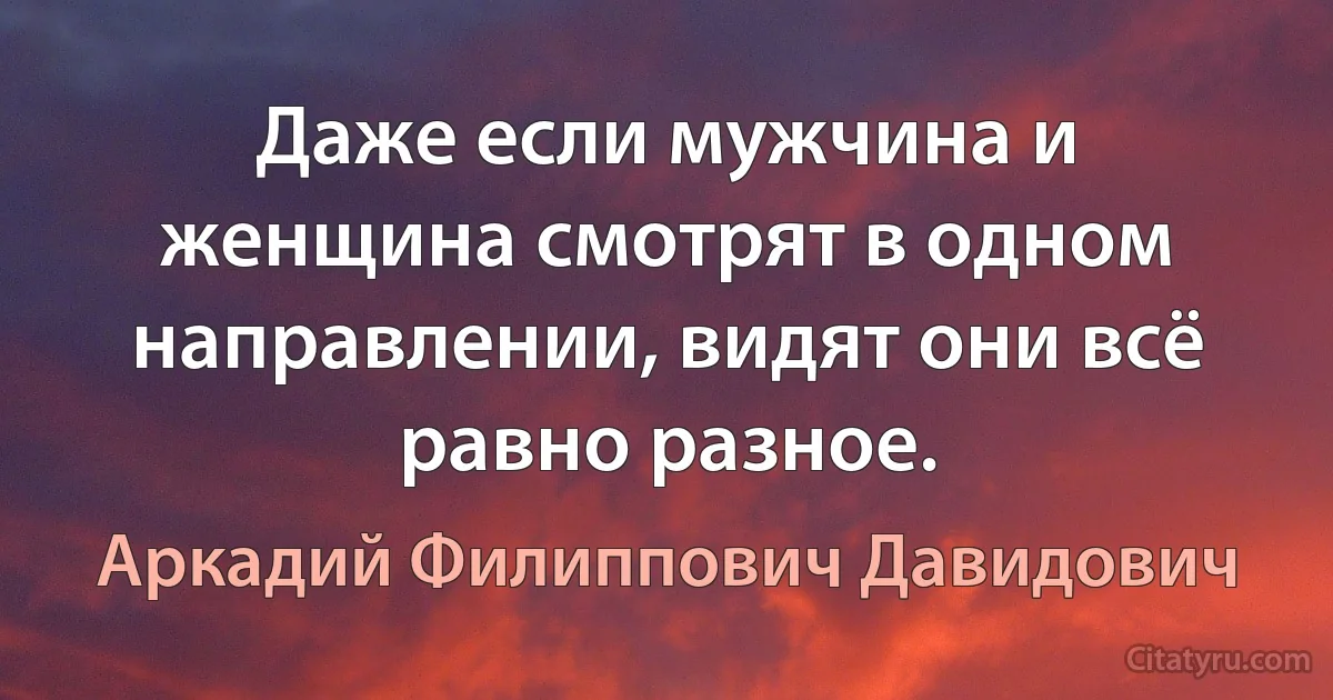 Даже если мужчина и женщина смотрят в одном направлении, видят они всё равно разное. (Аркадий Филиппович Давидович)