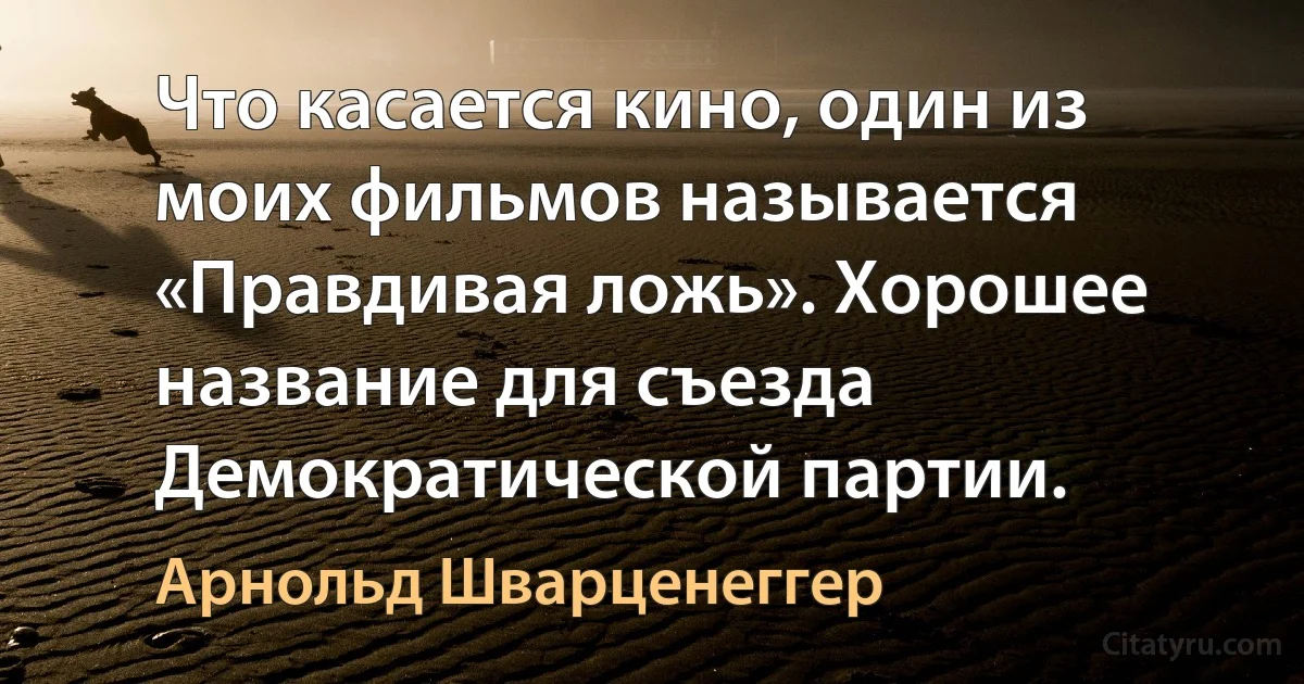 Что касается кино, один из моих фильмов называется «Правдивая ложь». Хорошее название для съезда Демократической партии. (Арнольд Шварценеггер)