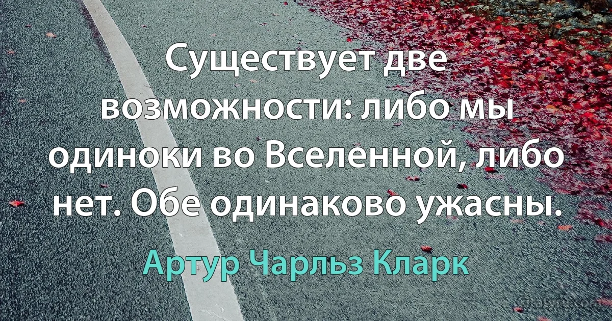 Существует две возможности: либо мы одиноки во Вселенной, либо нет. Обе одинаково ужасны. (Артур Чарльз Кларк)