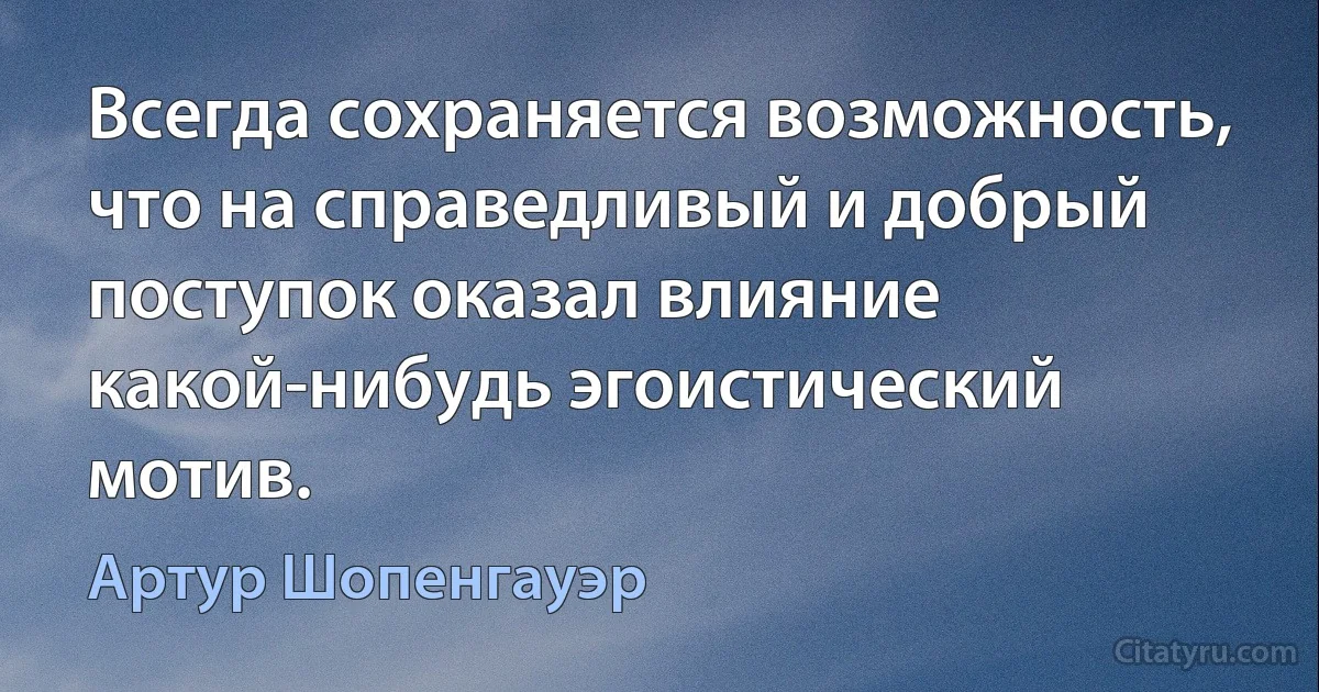 Всегда сохраняется возможность, что на справедливый и добрый поступок оказал влияние какой-нибудь эгоистический мотив. (Артур Шопенгауэр)