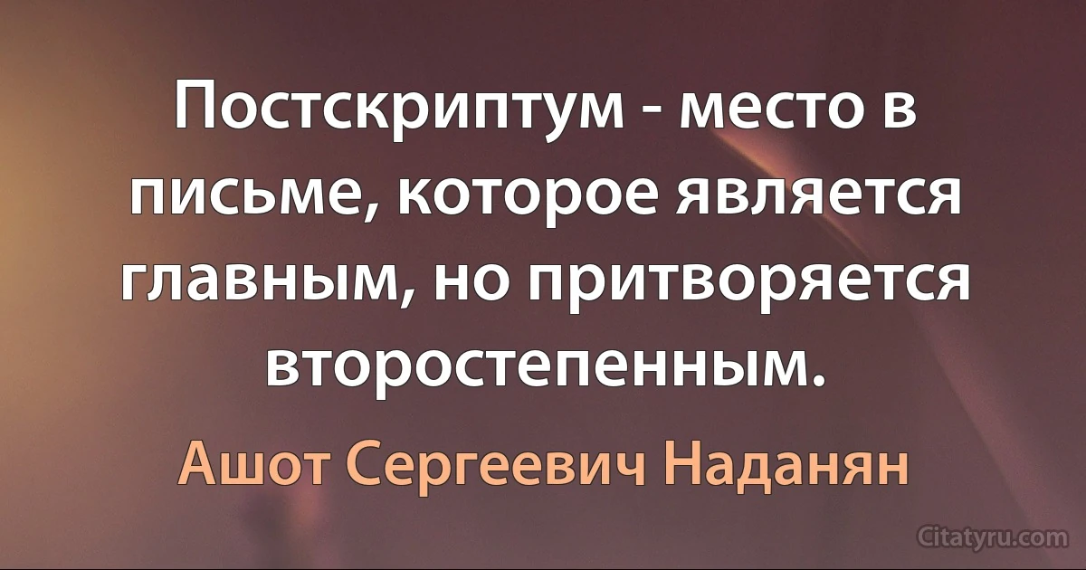 Постскриптум - место в письме, которое является главным, но притворяется второстепенным. (Ашот Сергеевич Наданян)