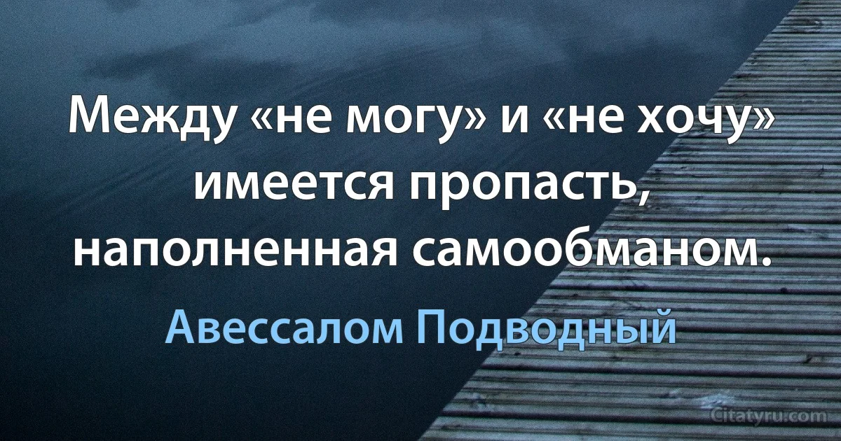 Между «не могу» и «не хочу» имеется пропасть, наполненная самообманом. (Авессалом Подводный)