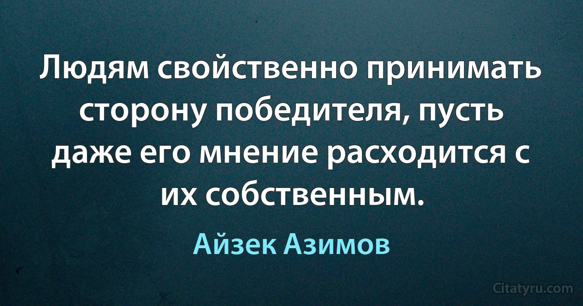 Людям свойственно принимать сторону победителя, пусть даже его мнение расходится с их собственным. (Айзек Азимов)