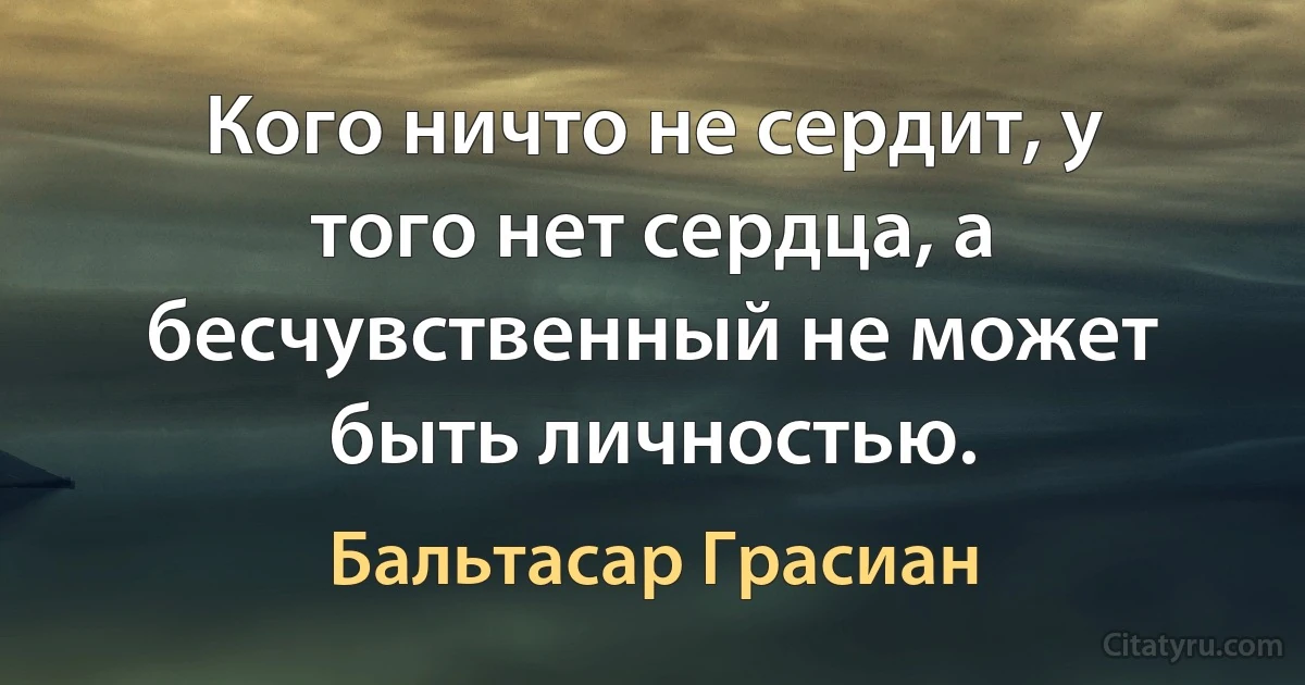 Кого ничто не сердит, у того нет сердца, а бесчувственный не может быть личностью. (Бальтасар Грасиан)