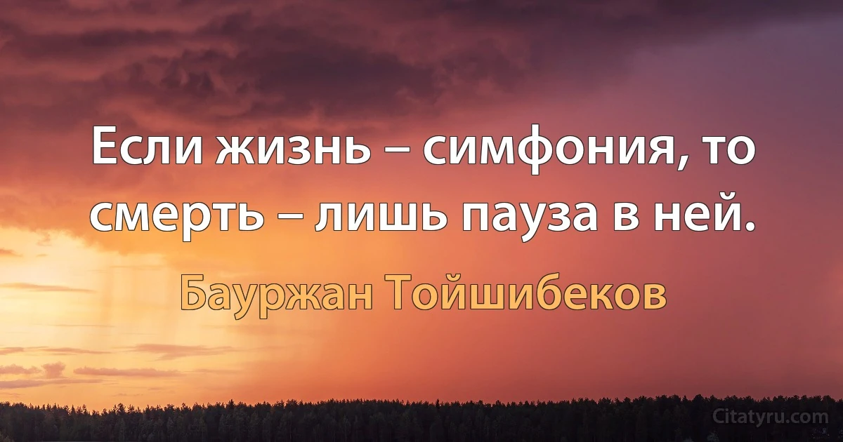 Если жизнь – симфония, то смерть – лишь пауза в ней. (Бауржан Тойшибеков)