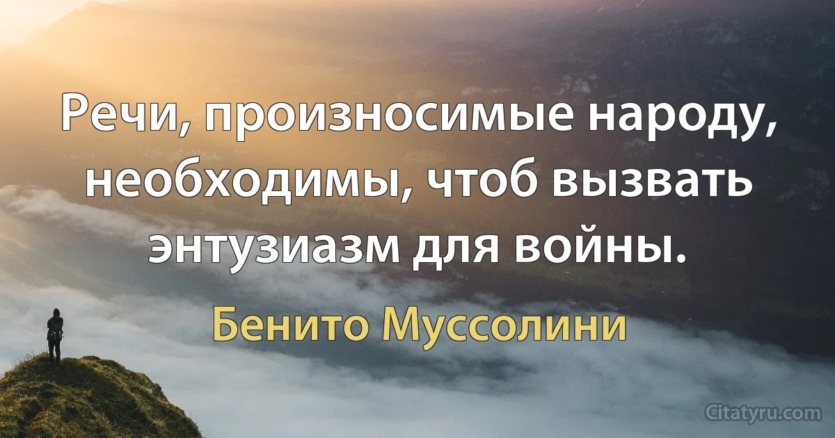 Речи, произносимые народу, необходимы, чтоб вызвать энтузиазм для войны. (Бенито Муссолини)