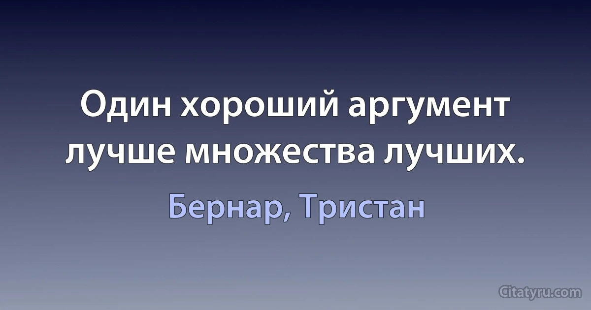 Один хороший аргумент лучше множества лучших. (Бернар, Тристан)