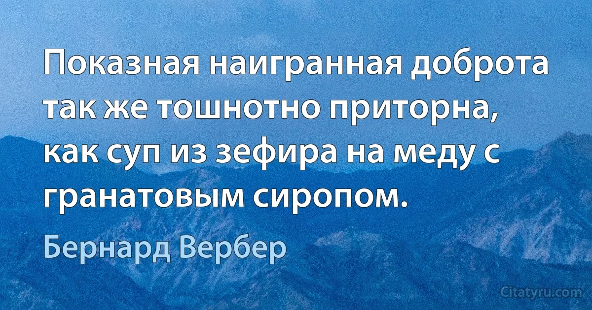 Показная наигранная доброта так же тошнотно приторна, как суп из зефира на меду с гранатовым сиропом. (Бернард Вербер)