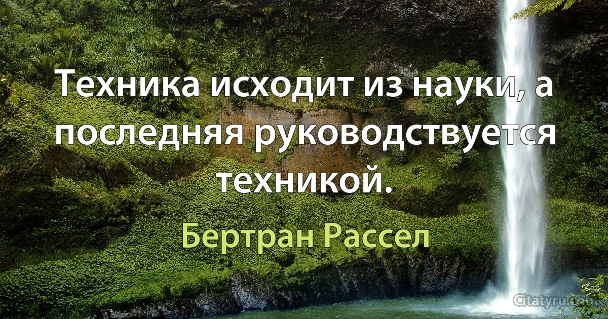 Техника исходит из науки, а последняя руководствуется техникой. (Бертран Рассел)