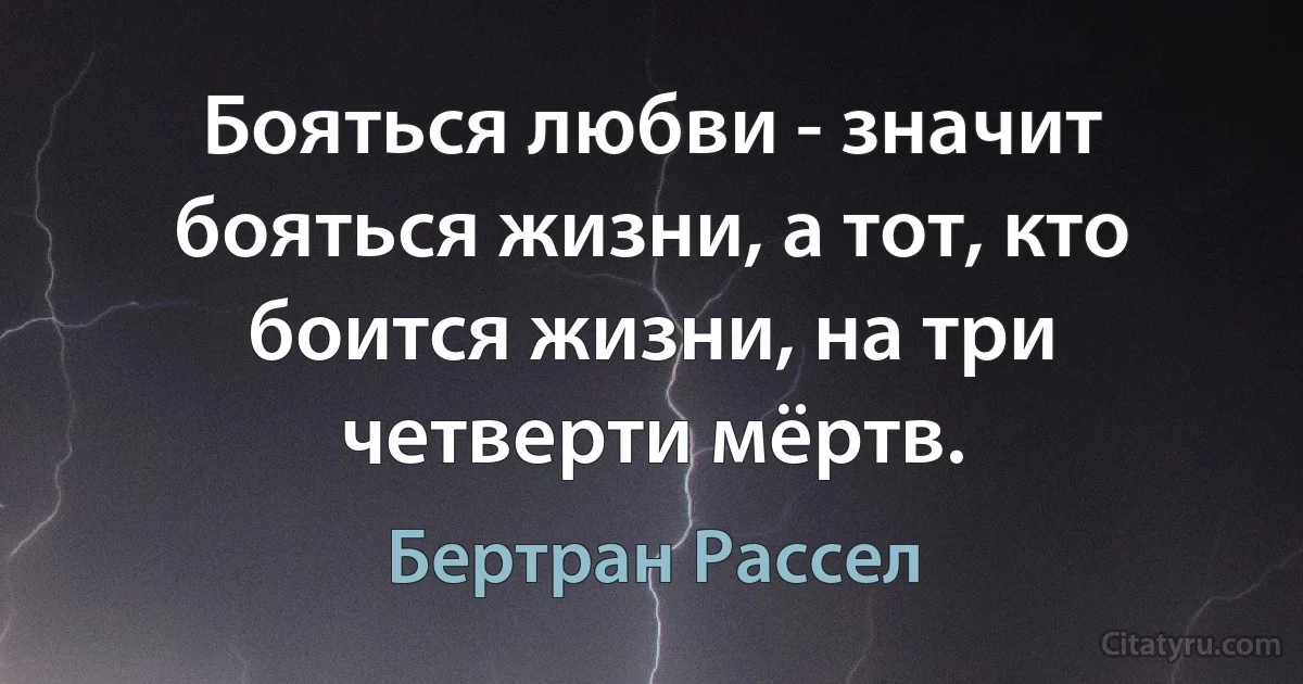 Бояться любви - значит бояться жизни, а тот, кто боится жизни, на три четверти мёртв. (Бертран Рассел)