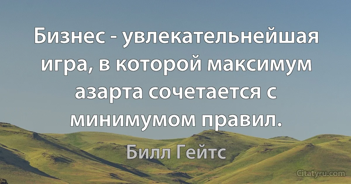 Бизнес - увлекательнейшая игра, в которой максимум азарта сочетается с минимумом правил. (Билл Гейтс)