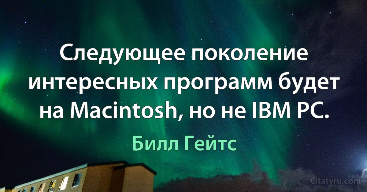 Следующее поколение интересных программ будет на Macintosh, но не IBM PC. (Билл Гейтс)