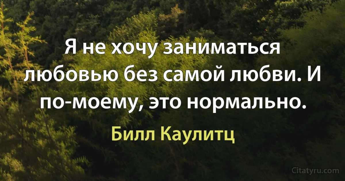 Я не хочу заниматься любовью без самой любви. И по-моему, это нормально. (Билл Каулитц)