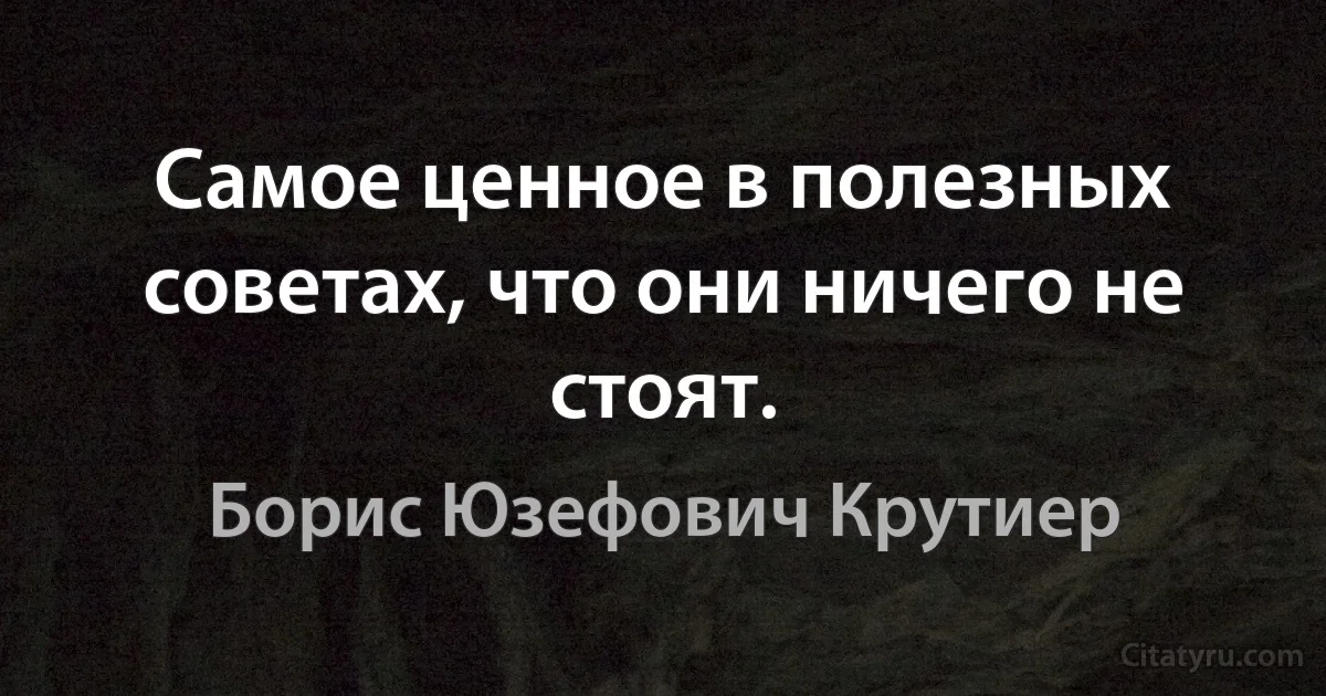 Самое ценное в полезных советах, что они ничего не стоят. (Борис Юзефович Крутиер)