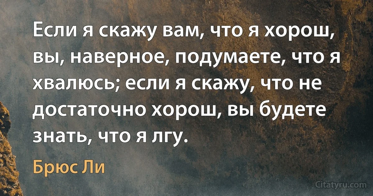 Если я скажу вам, что я хорош, вы, наверное, подумаете, что я хвалюсь; если я скажу, что не достаточно хорош, вы будете знать, что я лгу. (Брюс Ли)