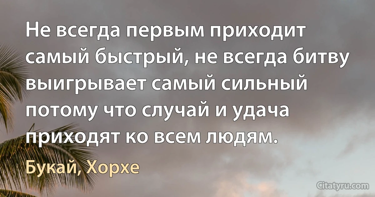 Не всегда первым приходит самый быстрый, не всегда битву выигрывает самый сильный потому что случай и удача приходят ко всем людям. (Букай, Хорхе)