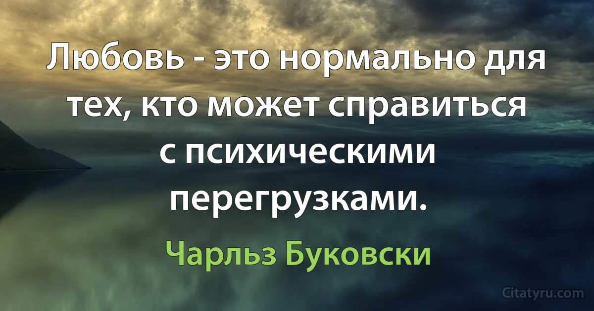 Любовь - это нормально для тех, кто может справиться с психическими перегрузками. (Чарльз Буковски)