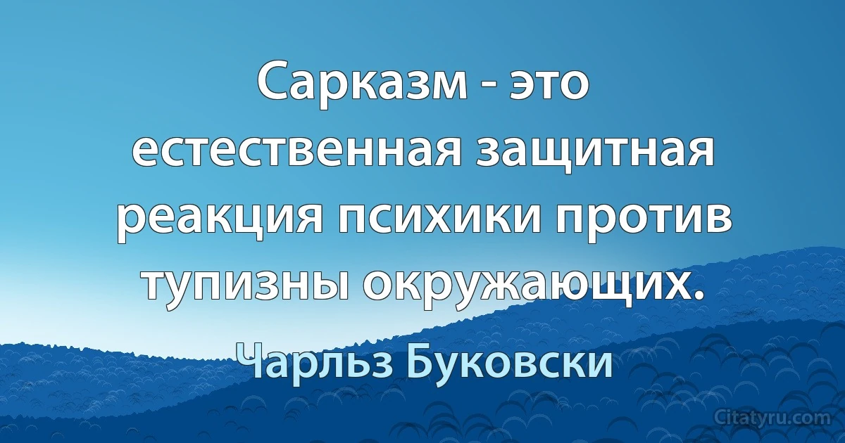 Сарказм - это естественная защитная реакция психики против тупизны окружающих. (Чарльз Буковски)