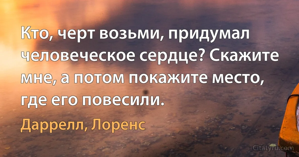 Кто, черт возьми, придумал человеческое сердце? Скажите мне, а потом покажите место, где его повесили. (Даррелл, Лоренс)