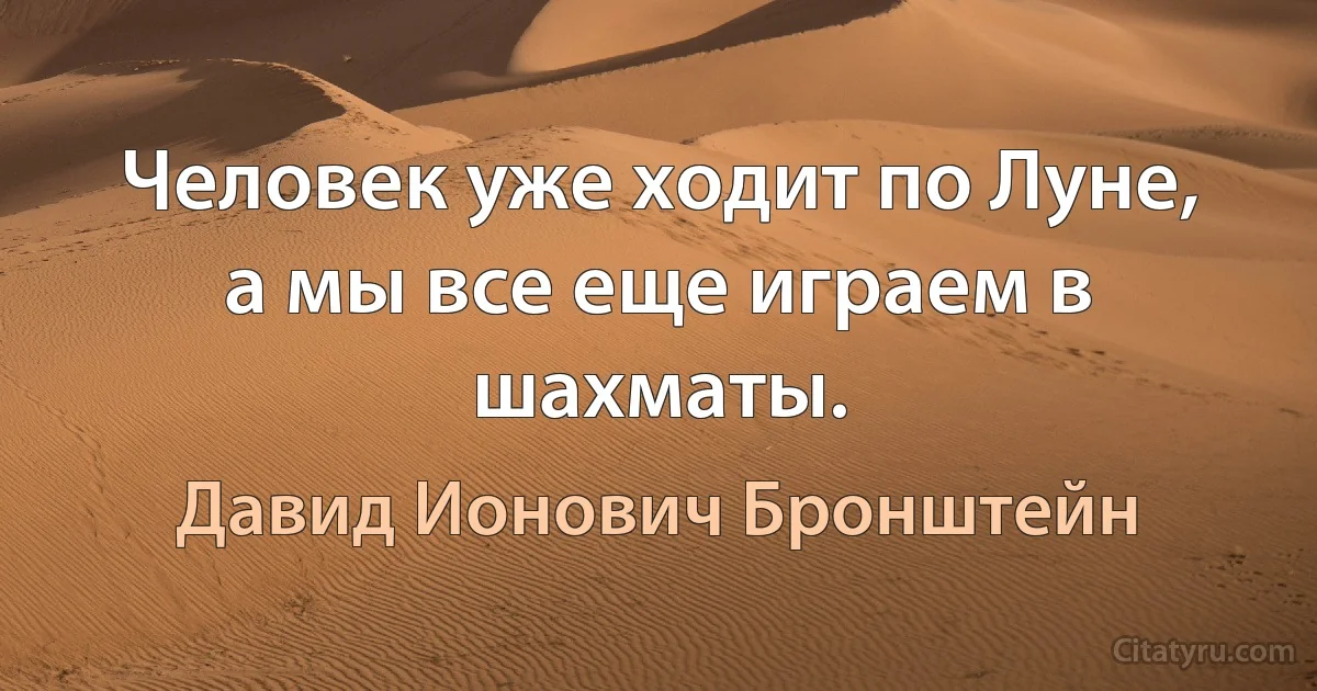 Человек уже ходит по Луне, а мы все еще играем в шахматы. (Давид Ионович Бронштейн)