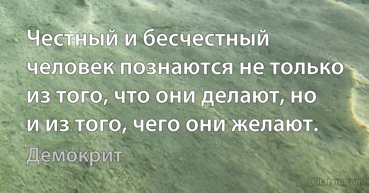 Честный и бесчестный человек познаются не только из того, что они делают, но и из того, чего они желают. (Демокрит)