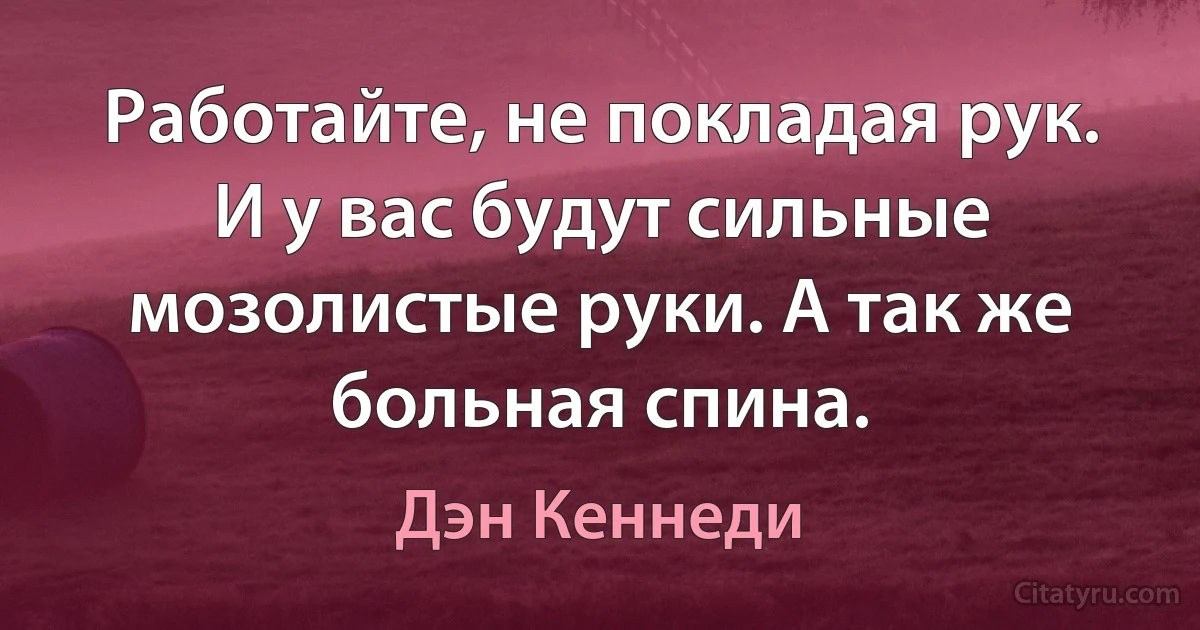 Работайте, не покладая рук. И у вас будут сильные мозолистые руки. А так же больная спина. (Дэн Кеннеди)