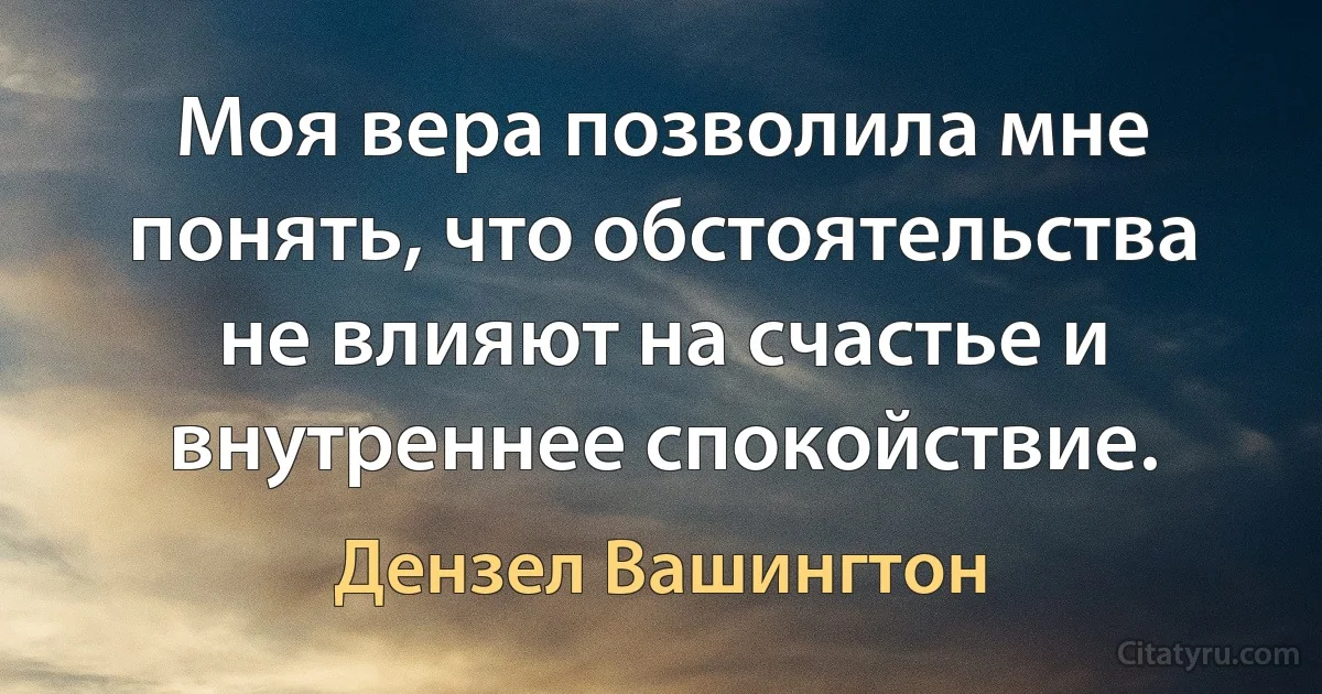 Моя вера позволила мне понять, что обстоятельства не влияют на счастье и внутреннее спокойствие. (Дензел Вашингтон)