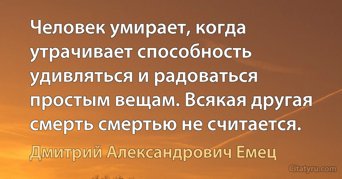 Человек умирает, когда утрачивает способность удивляться и радоваться простым вещам. Всякая другая смерть смертью не считается. (Дмитрий Александрович Емец)