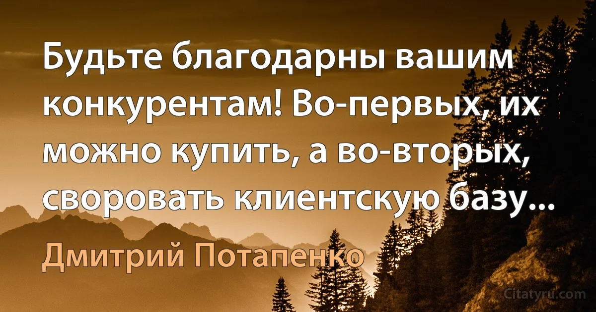 Будьте благодарны вашим конкурентам! Во-первых, их можно купить, а во-вторых, своровать клиентскую базу... (Дмитрий Потапенко)