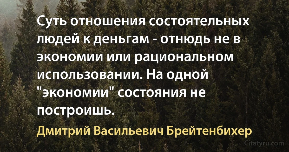 Суть отношения состоятельных людей к деньгам - отнюдь не в экономии или рациональном использовании. На одной "экономии" состояния не построишь. (Дмитрий Васильевич Брейтенбихер)