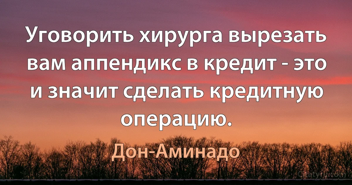 Уговорить хирурга вырезать вам аппендикс в кредит - это и значит сделать кредитную операцию. (Дон-Аминадо)