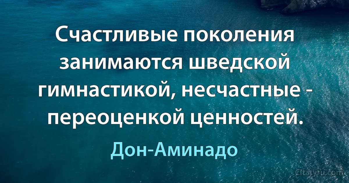 Счастливые поколения занимаются шведской гимнастикой, несчастные - переоценкой ценностей. (Дон-Аминадо)