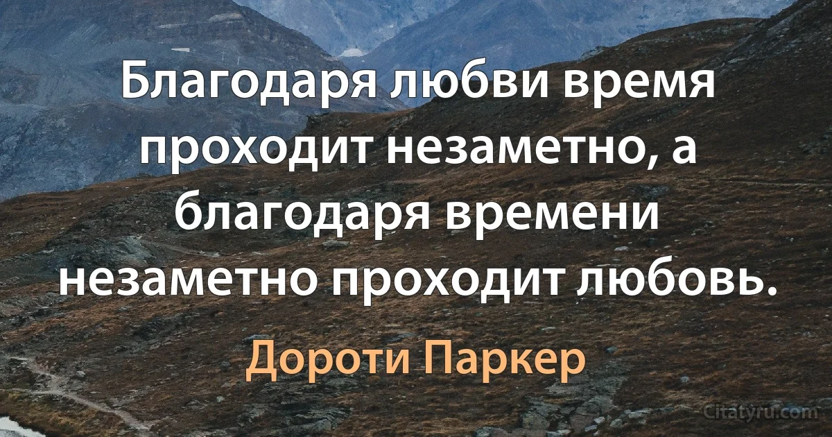 Благодаря любви время проходит незаметно, а благодаря времени незаметно проходит любовь. (Дороти Паркер)