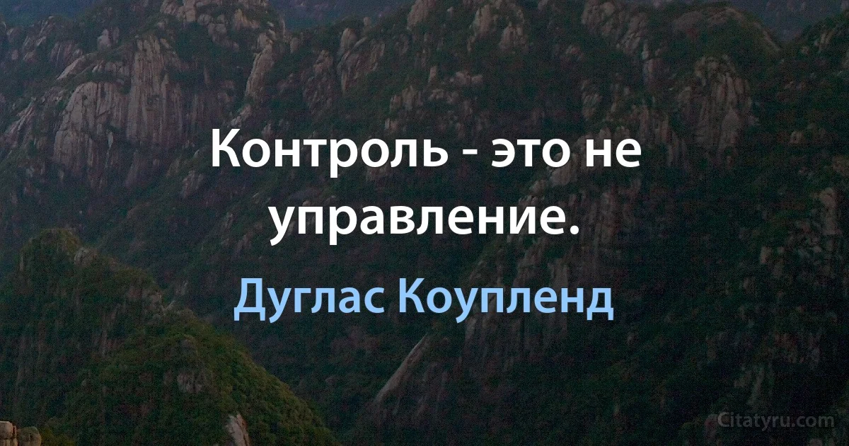 Контроль - это не управление. (Дуглас Коупленд)