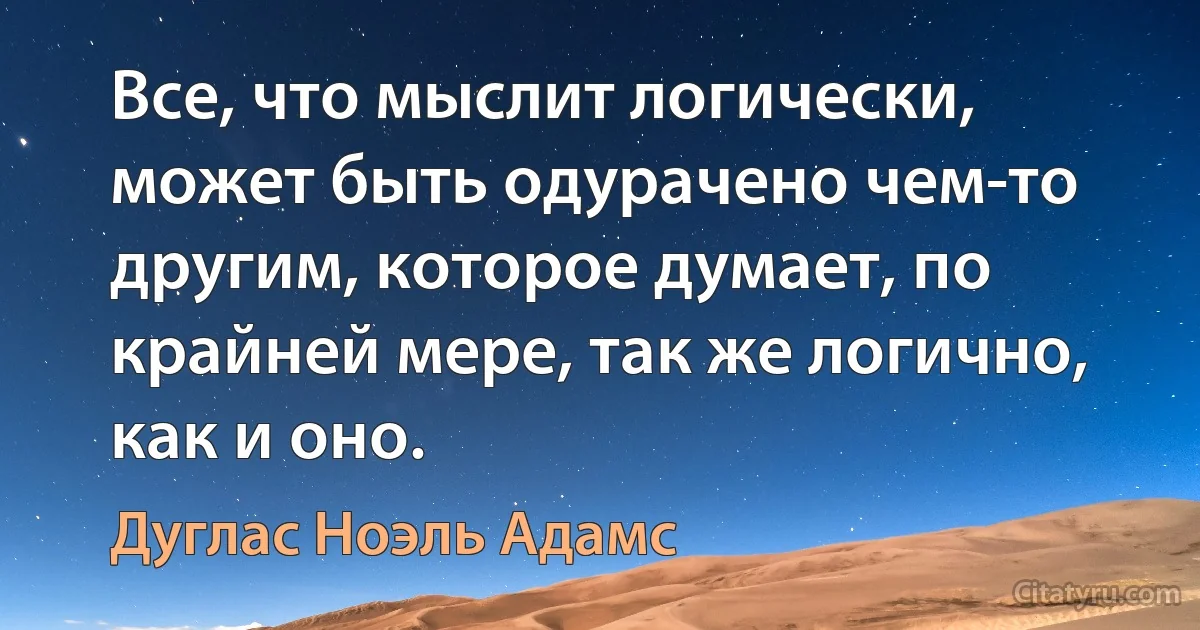 Все, что мыслит логически, может быть одурачено чем-то другим, которое думает, по крайней мере, так же логично, как и оно. (Дуглас Ноэль Адамс)