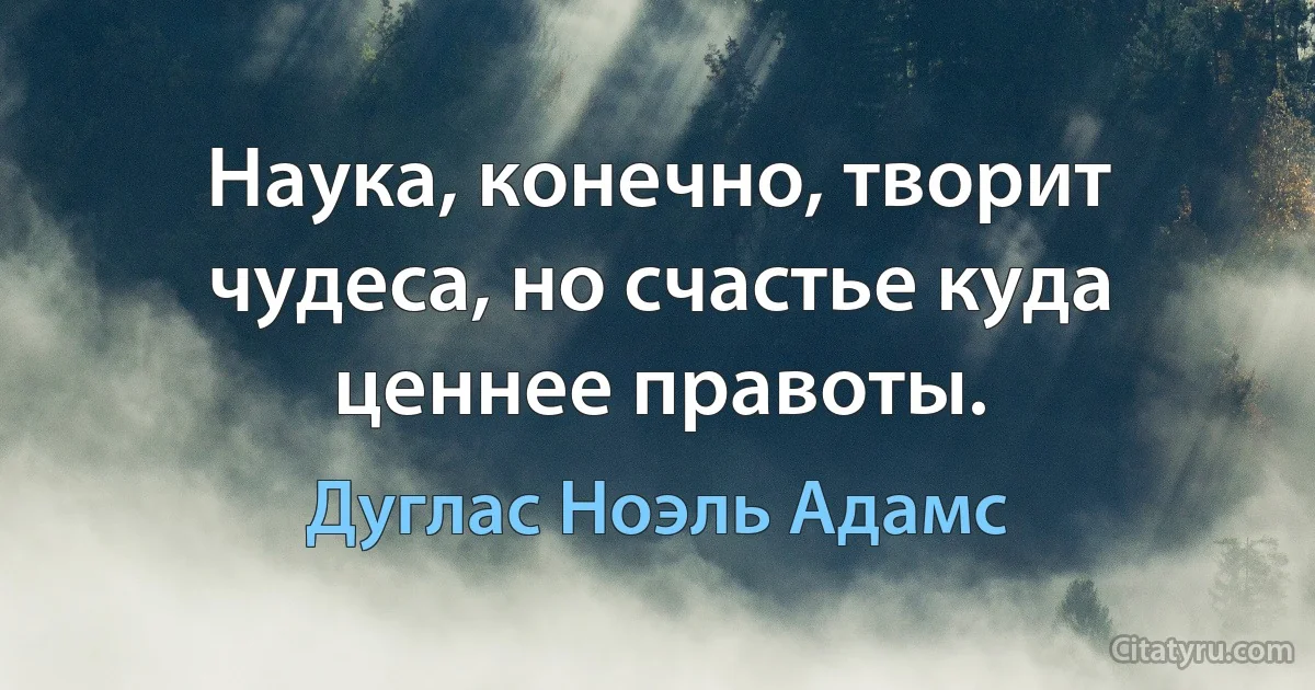 Наука, конечно, творит чудеса, но счастье куда ценнее правоты. (Дуглас Ноэль Адамс)