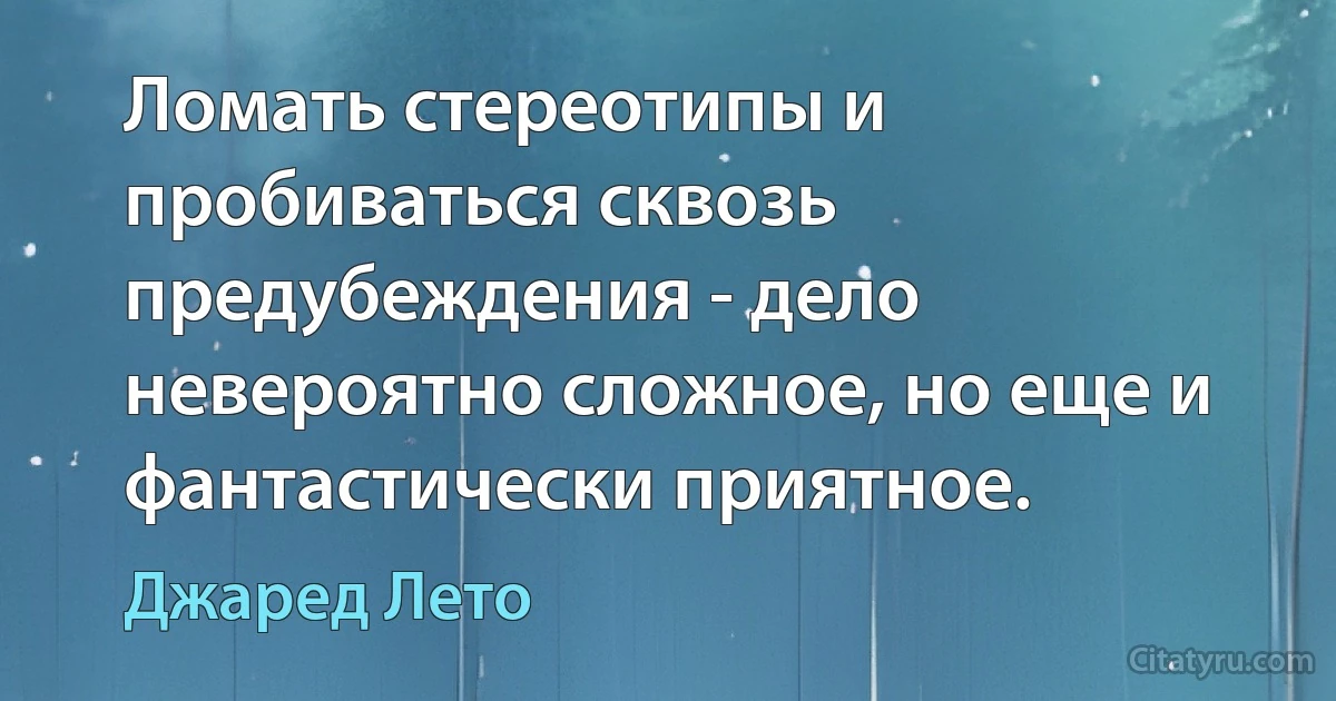 Ломать стереотипы и пробиваться сквозь предубеждения - дело невероятно сложное, но еще и фантастически приятное. (Джаред Лето)