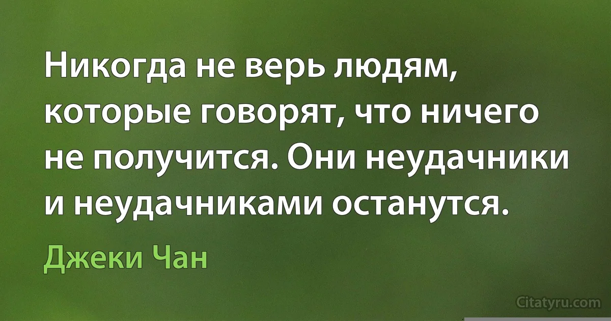 Никогда не верь людям, которые говорят, что ничего не получится. Они неудачники и неудачниками останутся. (Джеки Чан)