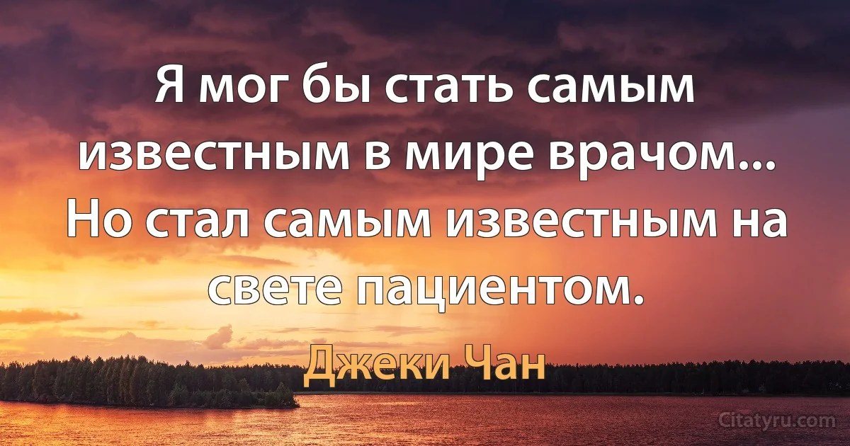 Я мог бы стать самым известным в мире врачом... Но стал самым известным на свете пациентом. (Джеки Чан)