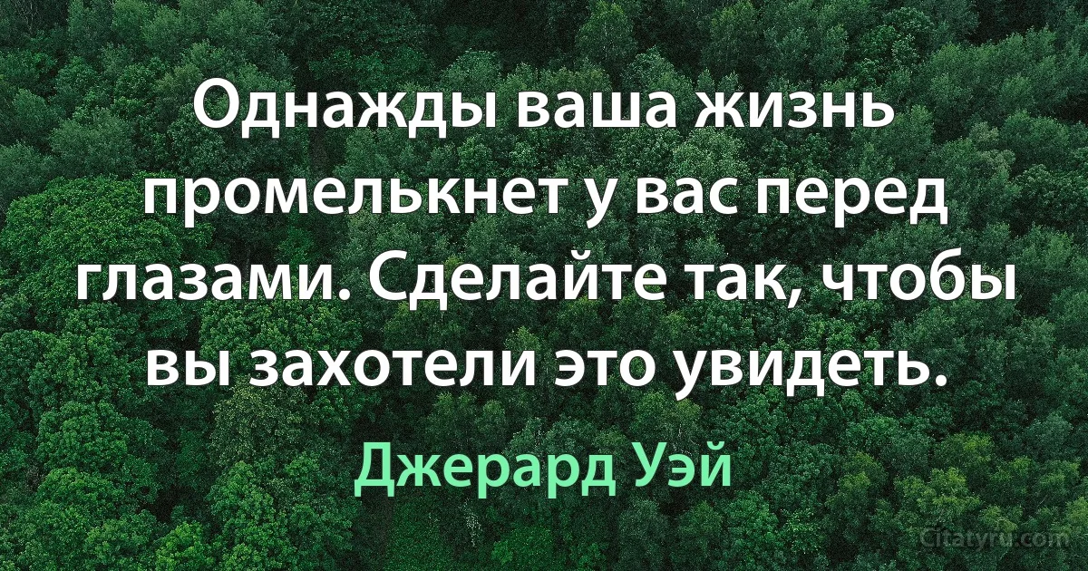 Однажды ваша жизнь промелькнет у вас перед глазами. Сделайте так, чтобы вы захотели это увидеть. (Джерард Уэй)