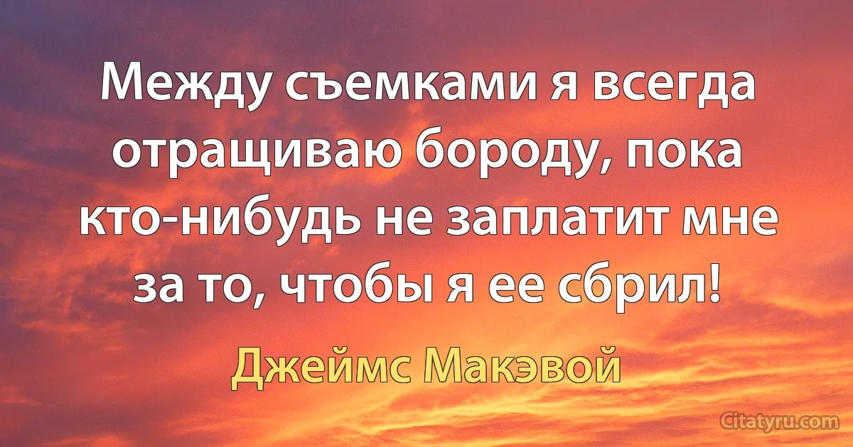 Между съемками я всегда отращиваю бороду, пока кто-нибудь не заплатит мне за то, чтобы я ее сбрил! (Джеймс Макэвой)