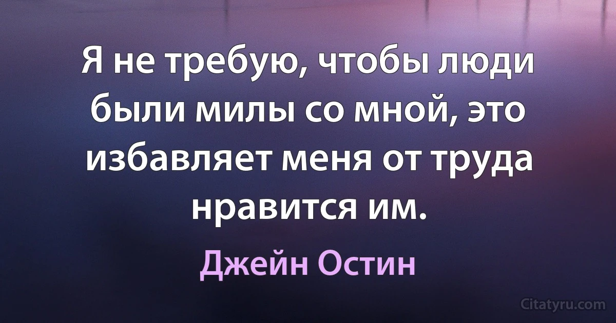 Я не требую, чтобы люди были милы со мной, это избавляет меня от труда нравится им. (Джейн Остин)