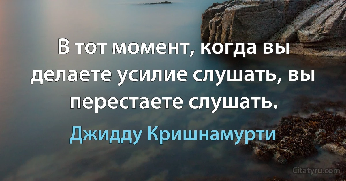 В тот момент, когда вы делаете усилие слушать, вы перестаете слушать. (Джидду Кришнамурти)