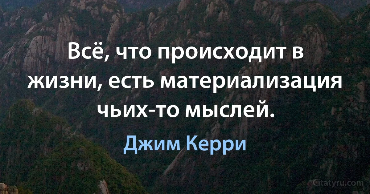 Всё, что происходит в жизни, есть материализация чьих-то мыслей. (Джим Керри)