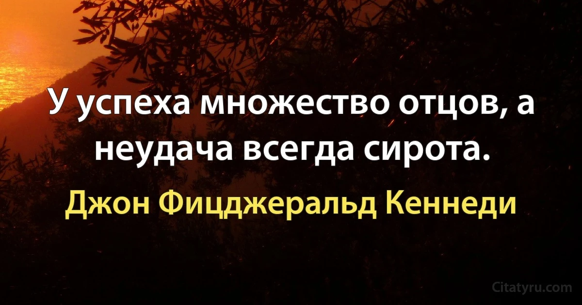 У успеха множество отцов, а неудача всегда сирота. (Джон Фицджеральд Кеннеди)