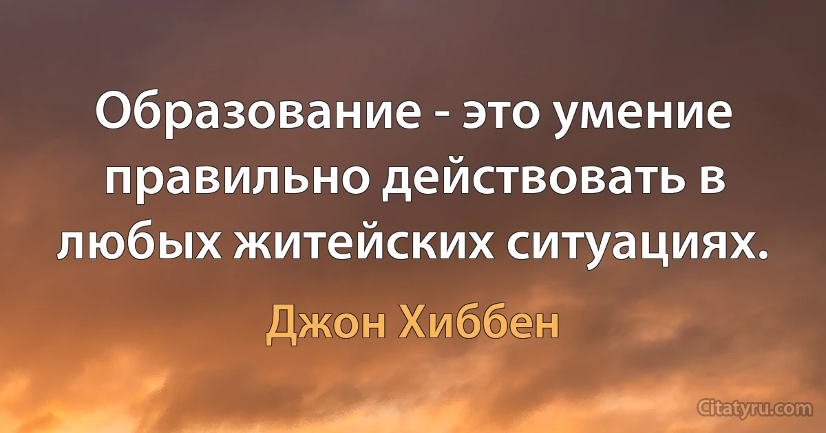 Образование - это умение правильно действовать в любых житейских ситуациях. (Джон Хиббен)