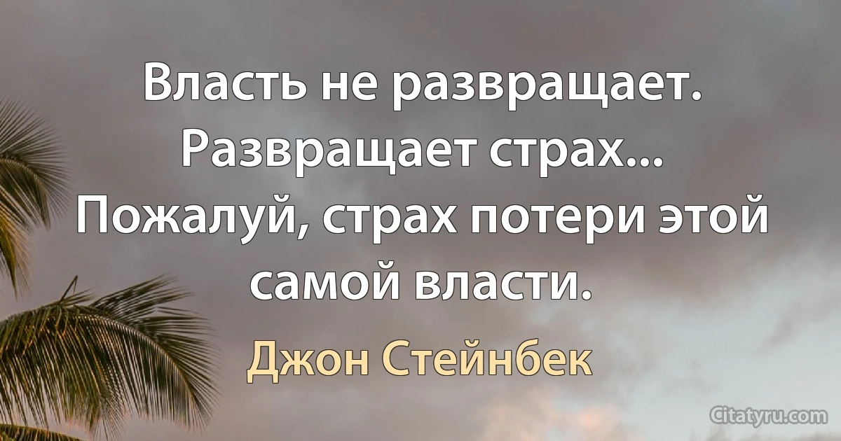 Власть не развращает. Развращает страх... Пожалуй, страх потери этой самой власти. (Джон Стейнбек)