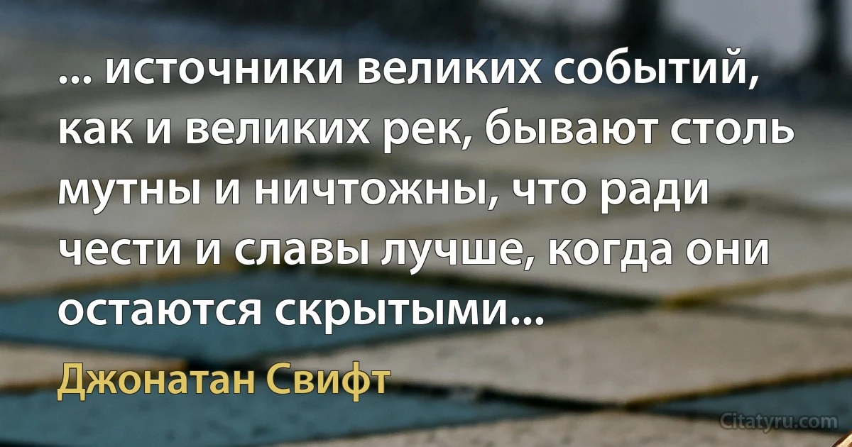 ... источники великих событий, как и великих рек, бывают столь мутны и ничтожны, что ради чести и славы лучше, когда они остаются скрытыми... (Джонатан Свифт)