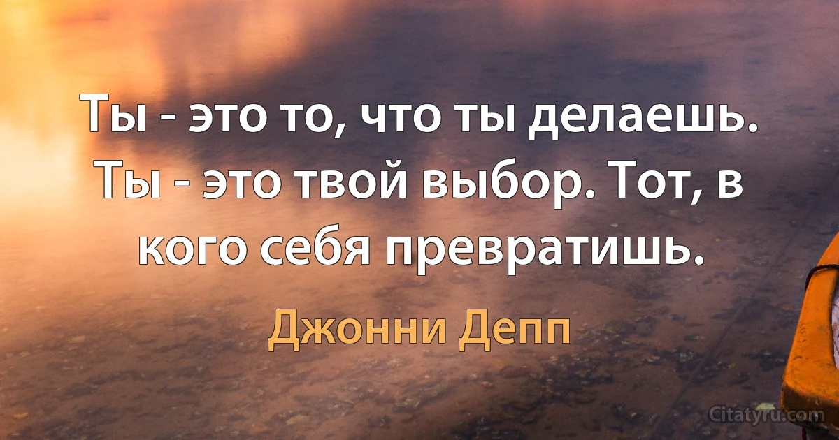 Ты - это то, что ты делаешь. Ты - это твой выбор. Тот, в кого себя превратишь. (Джонни Депп)