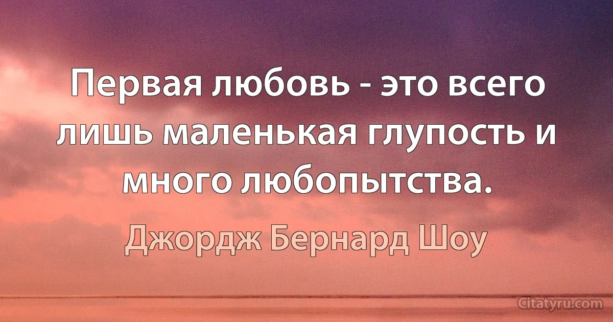 Первая любовь - это всего лишь маленькая глупость и много любопытства. (Джордж Бернард Шоу)